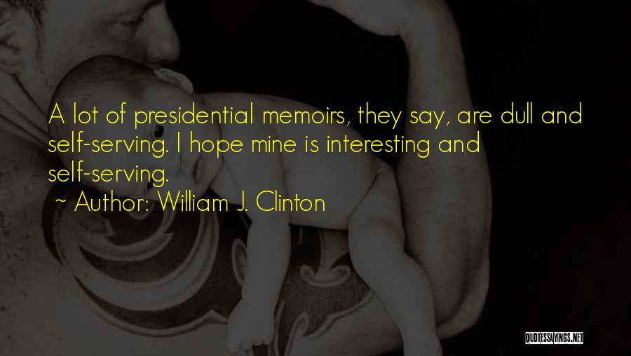 William J. Clinton Quotes: A Lot Of Presidential Memoirs, They Say, Are Dull And Self-serving. I Hope Mine Is Interesting And Self-serving.