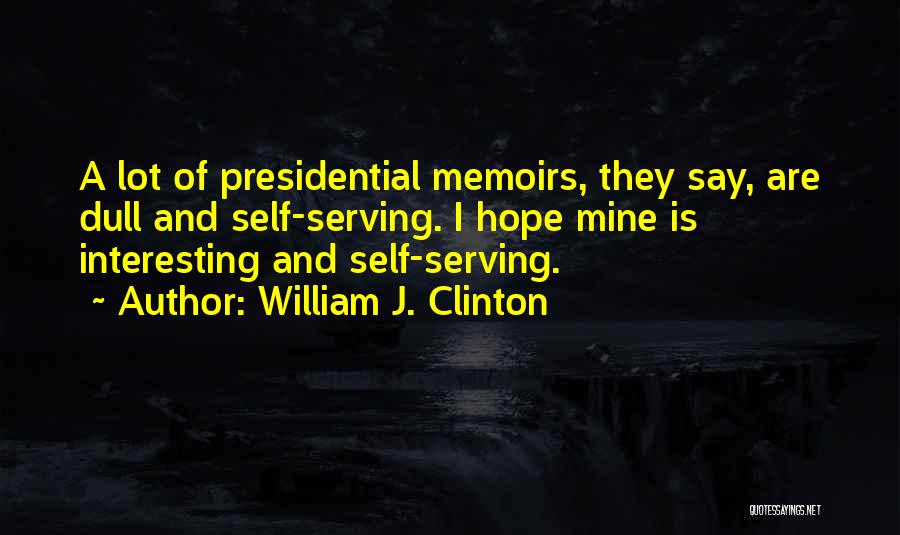 William J. Clinton Quotes: A Lot Of Presidential Memoirs, They Say, Are Dull And Self-serving. I Hope Mine Is Interesting And Self-serving.