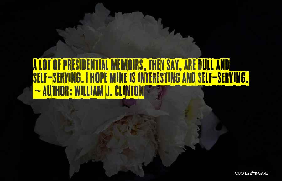 William J. Clinton Quotes: A Lot Of Presidential Memoirs, They Say, Are Dull And Self-serving. I Hope Mine Is Interesting And Self-serving.