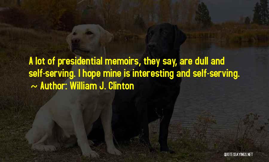 William J. Clinton Quotes: A Lot Of Presidential Memoirs, They Say, Are Dull And Self-serving. I Hope Mine Is Interesting And Self-serving.