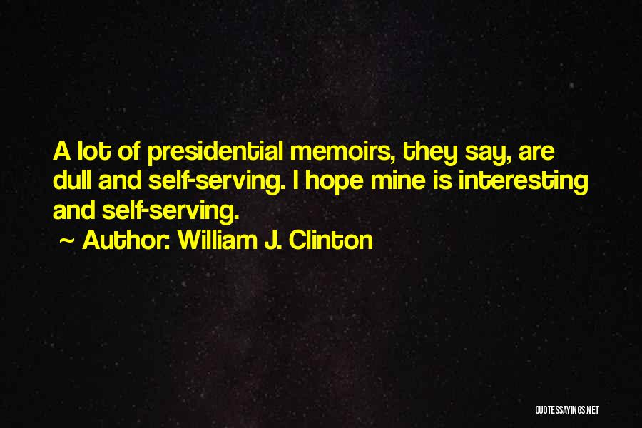 William J. Clinton Quotes: A Lot Of Presidential Memoirs, They Say, Are Dull And Self-serving. I Hope Mine Is Interesting And Self-serving.