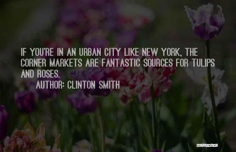 Clinton Smith Quotes: If You're In An Urban City Like New York, The Corner Markets Are Fantastic Sources For Tulips And Roses.