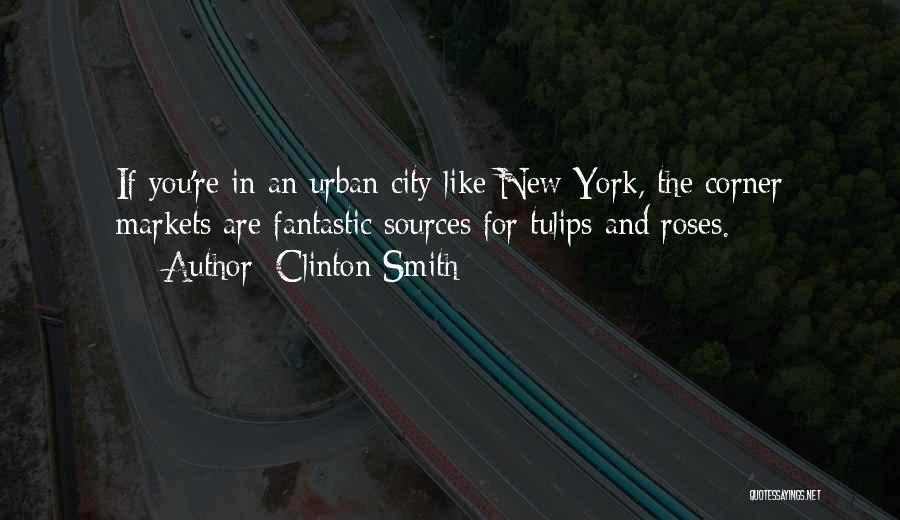 Clinton Smith Quotes: If You're In An Urban City Like New York, The Corner Markets Are Fantastic Sources For Tulips And Roses.