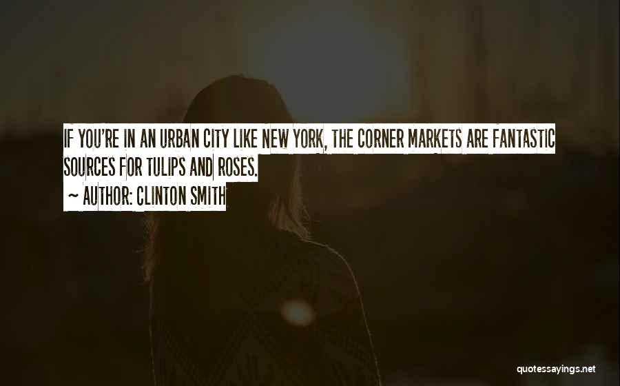 Clinton Smith Quotes: If You're In An Urban City Like New York, The Corner Markets Are Fantastic Sources For Tulips And Roses.