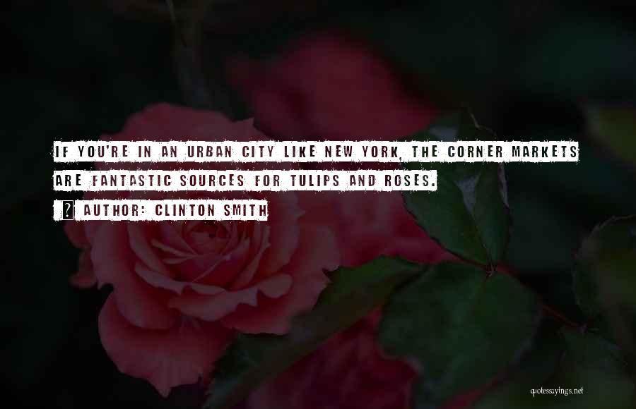 Clinton Smith Quotes: If You're In An Urban City Like New York, The Corner Markets Are Fantastic Sources For Tulips And Roses.