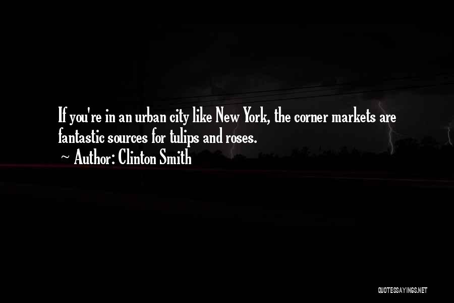 Clinton Smith Quotes: If You're In An Urban City Like New York, The Corner Markets Are Fantastic Sources For Tulips And Roses.