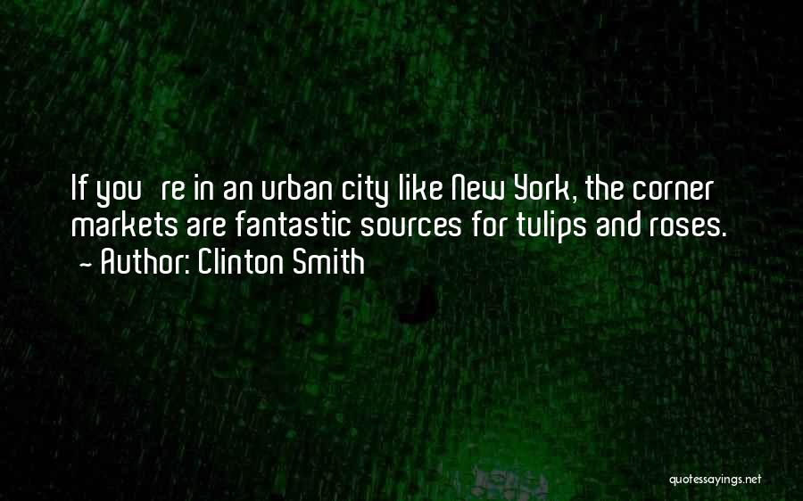Clinton Smith Quotes: If You're In An Urban City Like New York, The Corner Markets Are Fantastic Sources For Tulips And Roses.