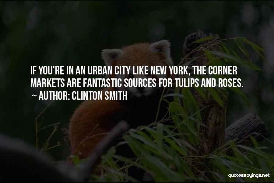 Clinton Smith Quotes: If You're In An Urban City Like New York, The Corner Markets Are Fantastic Sources For Tulips And Roses.