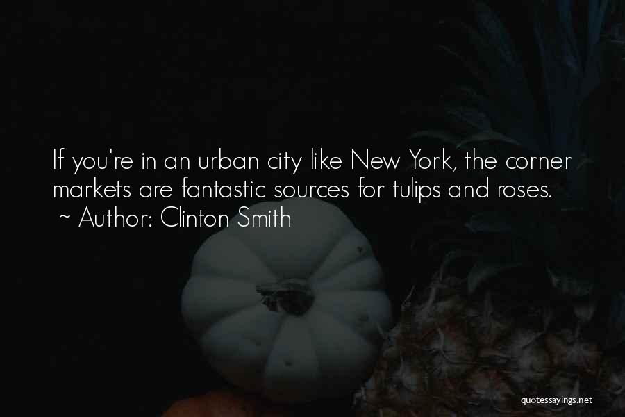 Clinton Smith Quotes: If You're In An Urban City Like New York, The Corner Markets Are Fantastic Sources For Tulips And Roses.