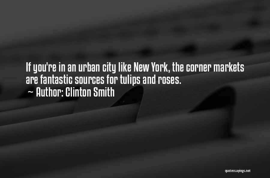 Clinton Smith Quotes: If You're In An Urban City Like New York, The Corner Markets Are Fantastic Sources For Tulips And Roses.