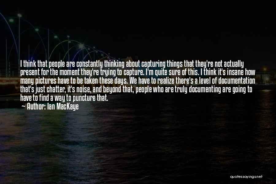 Ian MacKaye Quotes: I Think That People Are Constantly Thinking About Capturing Things That They're Not Actually Present For The Moment They're Trying