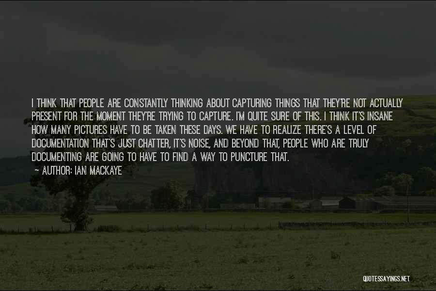 Ian MacKaye Quotes: I Think That People Are Constantly Thinking About Capturing Things That They're Not Actually Present For The Moment They're Trying