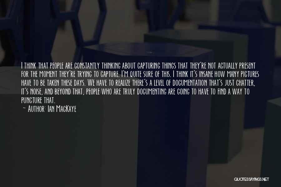 Ian MacKaye Quotes: I Think That People Are Constantly Thinking About Capturing Things That They're Not Actually Present For The Moment They're Trying