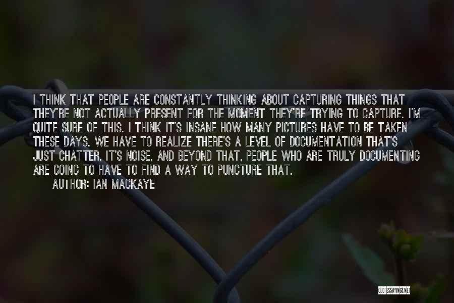 Ian MacKaye Quotes: I Think That People Are Constantly Thinking About Capturing Things That They're Not Actually Present For The Moment They're Trying