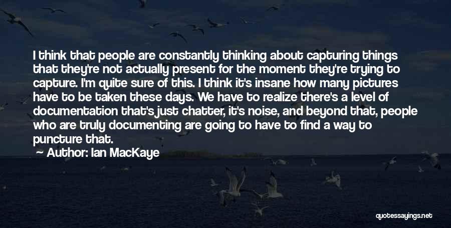 Ian MacKaye Quotes: I Think That People Are Constantly Thinking About Capturing Things That They're Not Actually Present For The Moment They're Trying