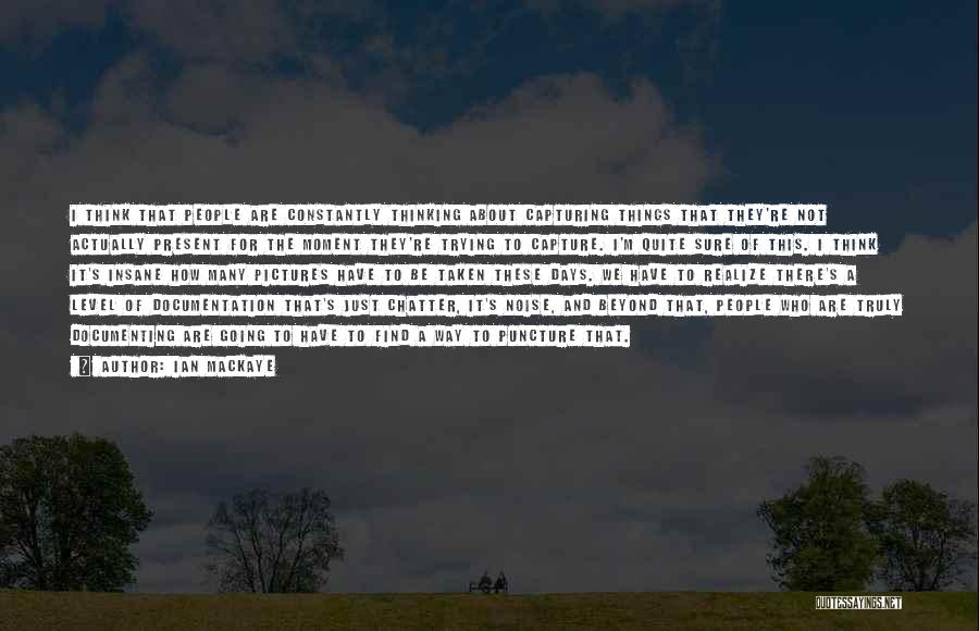 Ian MacKaye Quotes: I Think That People Are Constantly Thinking About Capturing Things That They're Not Actually Present For The Moment They're Trying