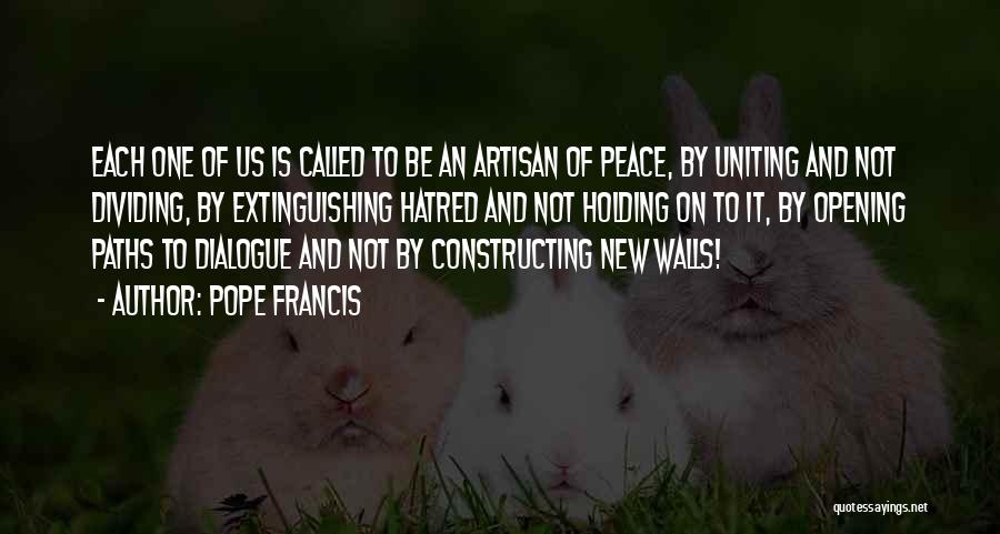 Pope Francis Quotes: Each One Of Us Is Called To Be An Artisan Of Peace, By Uniting And Not Dividing, By Extinguishing Hatred