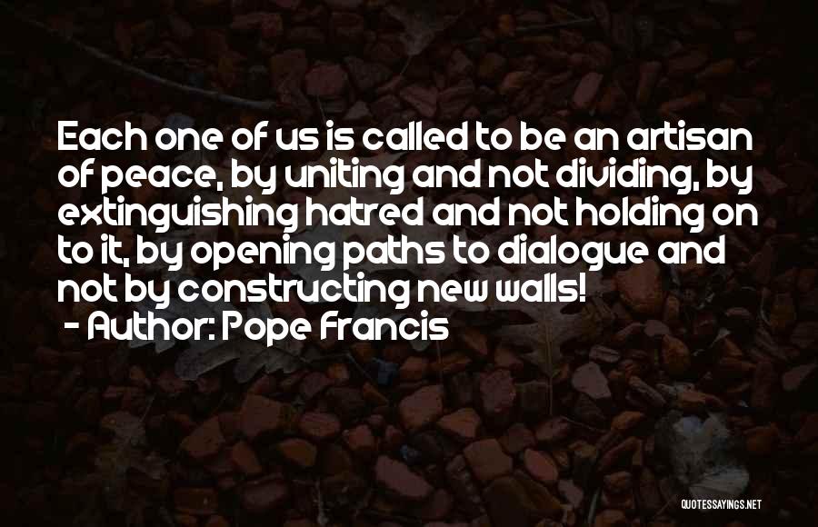 Pope Francis Quotes: Each One Of Us Is Called To Be An Artisan Of Peace, By Uniting And Not Dividing, By Extinguishing Hatred