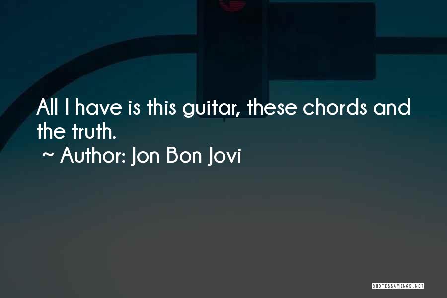 Jon Bon Jovi Quotes: All I Have Is This Guitar, These Chords And The Truth.