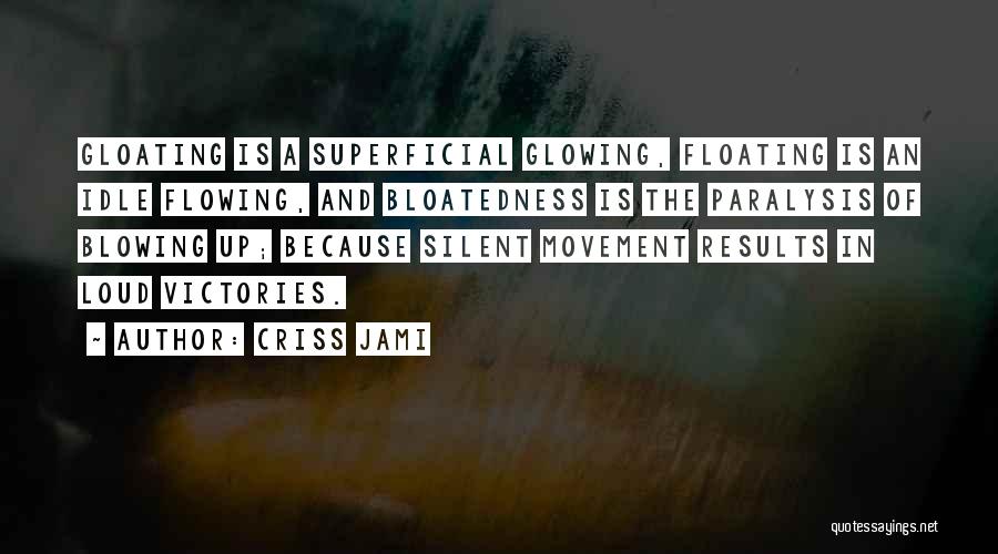 Criss Jami Quotes: Gloating Is A Superficial Glowing, Floating Is An Idle Flowing, And Bloatedness Is The Paralysis Of Blowing Up; Because Silent