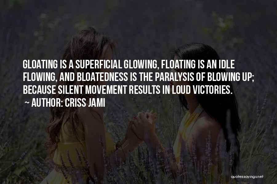 Criss Jami Quotes: Gloating Is A Superficial Glowing, Floating Is An Idle Flowing, And Bloatedness Is The Paralysis Of Blowing Up; Because Silent