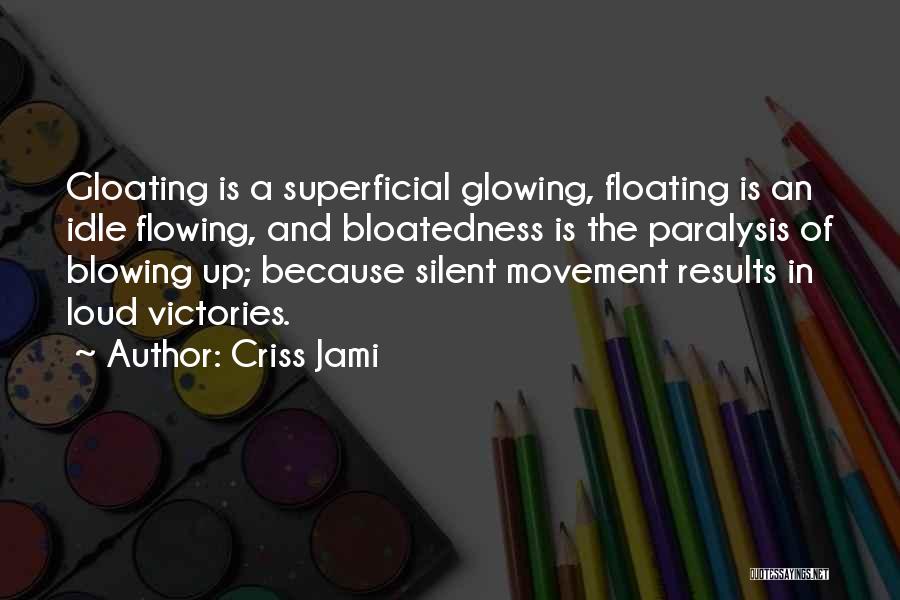 Criss Jami Quotes: Gloating Is A Superficial Glowing, Floating Is An Idle Flowing, And Bloatedness Is The Paralysis Of Blowing Up; Because Silent