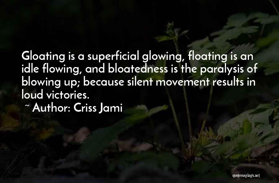 Criss Jami Quotes: Gloating Is A Superficial Glowing, Floating Is An Idle Flowing, And Bloatedness Is The Paralysis Of Blowing Up; Because Silent