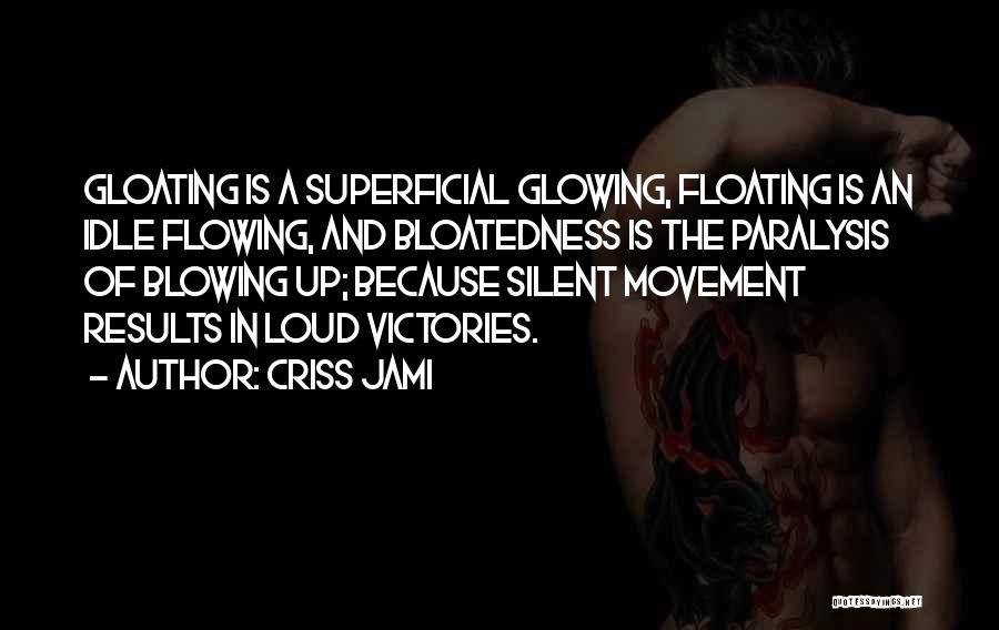 Criss Jami Quotes: Gloating Is A Superficial Glowing, Floating Is An Idle Flowing, And Bloatedness Is The Paralysis Of Blowing Up; Because Silent