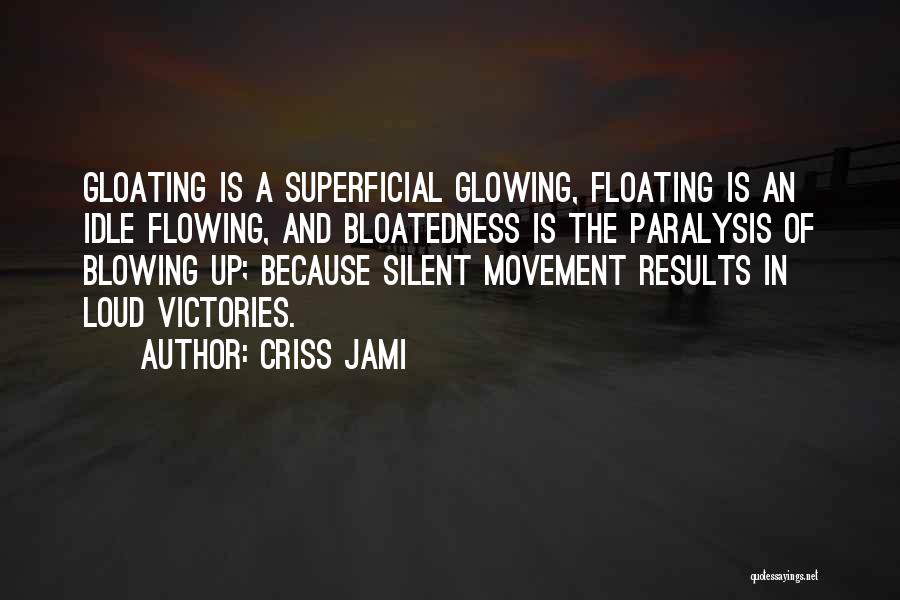 Criss Jami Quotes: Gloating Is A Superficial Glowing, Floating Is An Idle Flowing, And Bloatedness Is The Paralysis Of Blowing Up; Because Silent