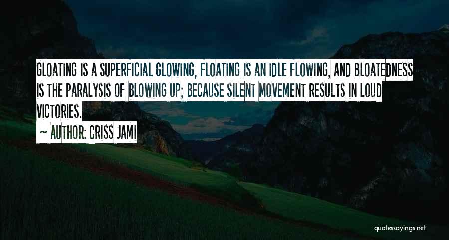 Criss Jami Quotes: Gloating Is A Superficial Glowing, Floating Is An Idle Flowing, And Bloatedness Is The Paralysis Of Blowing Up; Because Silent