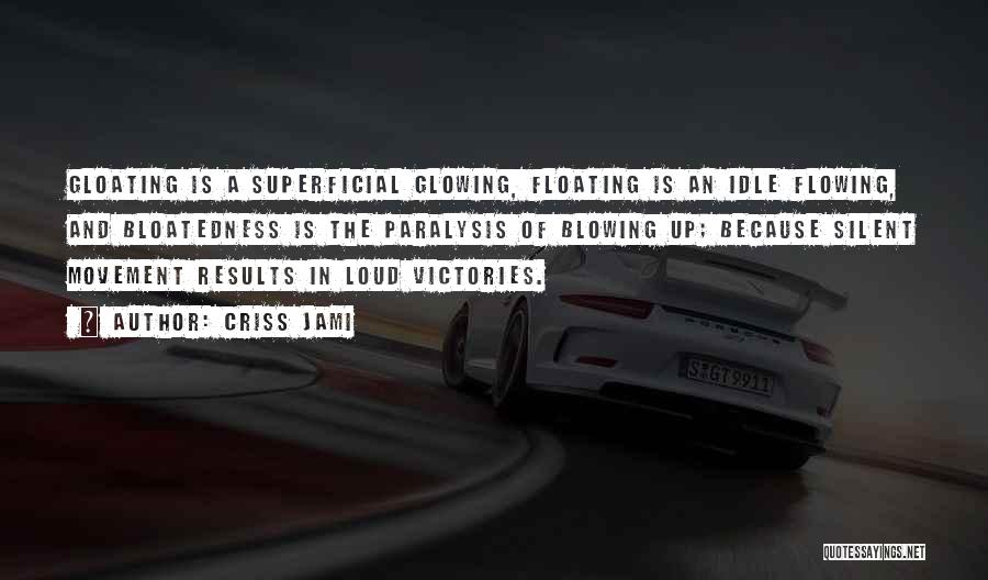 Criss Jami Quotes: Gloating Is A Superficial Glowing, Floating Is An Idle Flowing, And Bloatedness Is The Paralysis Of Blowing Up; Because Silent