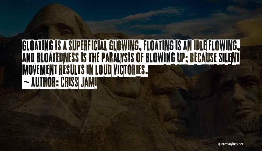 Criss Jami Quotes: Gloating Is A Superficial Glowing, Floating Is An Idle Flowing, And Bloatedness Is The Paralysis Of Blowing Up; Because Silent