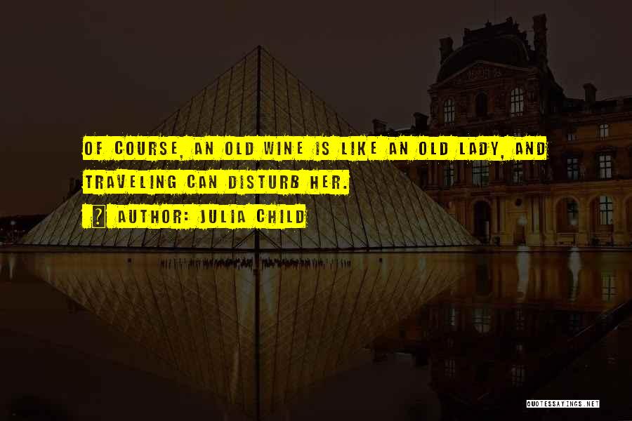 Julia Child Quotes: Of Course, An Old Wine Is Like An Old Lady, And Traveling Can Disturb Her.