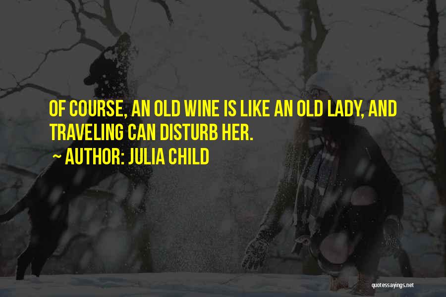 Julia Child Quotes: Of Course, An Old Wine Is Like An Old Lady, And Traveling Can Disturb Her.