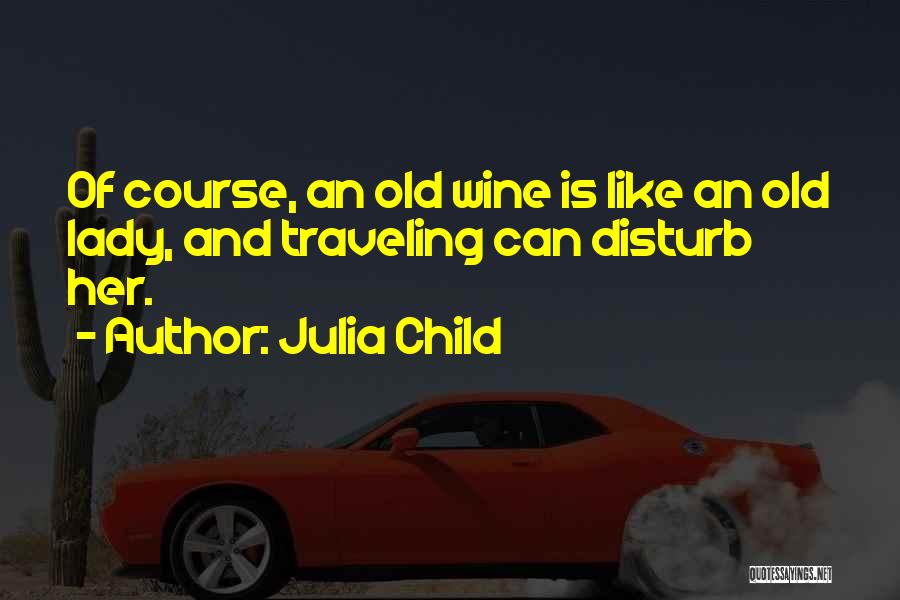 Julia Child Quotes: Of Course, An Old Wine Is Like An Old Lady, And Traveling Can Disturb Her.