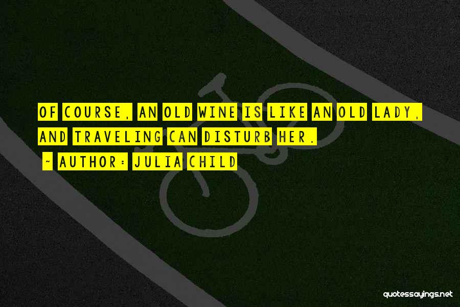 Julia Child Quotes: Of Course, An Old Wine Is Like An Old Lady, And Traveling Can Disturb Her.