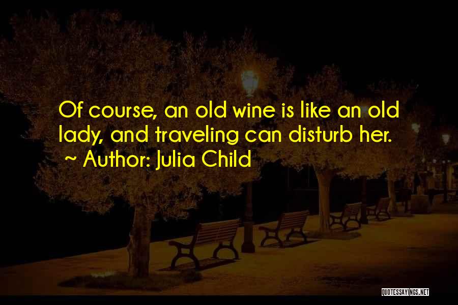 Julia Child Quotes: Of Course, An Old Wine Is Like An Old Lady, And Traveling Can Disturb Her.