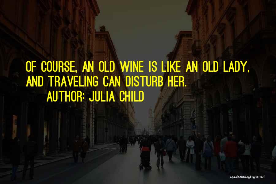 Julia Child Quotes: Of Course, An Old Wine Is Like An Old Lady, And Traveling Can Disturb Her.