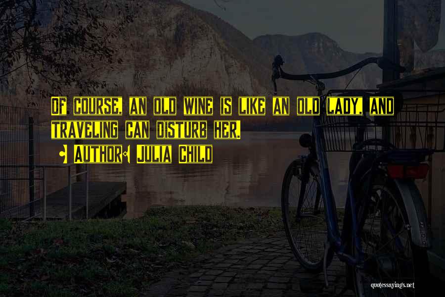 Julia Child Quotes: Of Course, An Old Wine Is Like An Old Lady, And Traveling Can Disturb Her.
