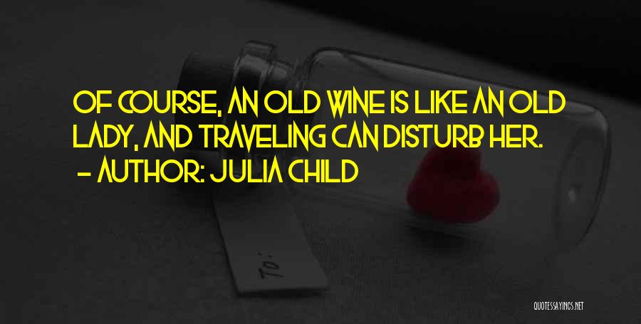 Julia Child Quotes: Of Course, An Old Wine Is Like An Old Lady, And Traveling Can Disturb Her.