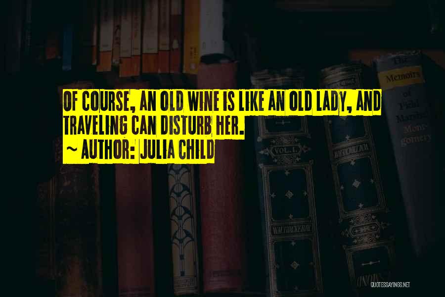 Julia Child Quotes: Of Course, An Old Wine Is Like An Old Lady, And Traveling Can Disturb Her.