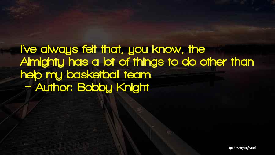 Bobby Knight Quotes: I've Always Felt That, You Know, The Almighty Has A Lot Of Things To Do Other Than Help My Basketball