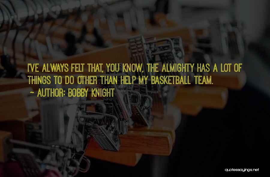 Bobby Knight Quotes: I've Always Felt That, You Know, The Almighty Has A Lot Of Things To Do Other Than Help My Basketball