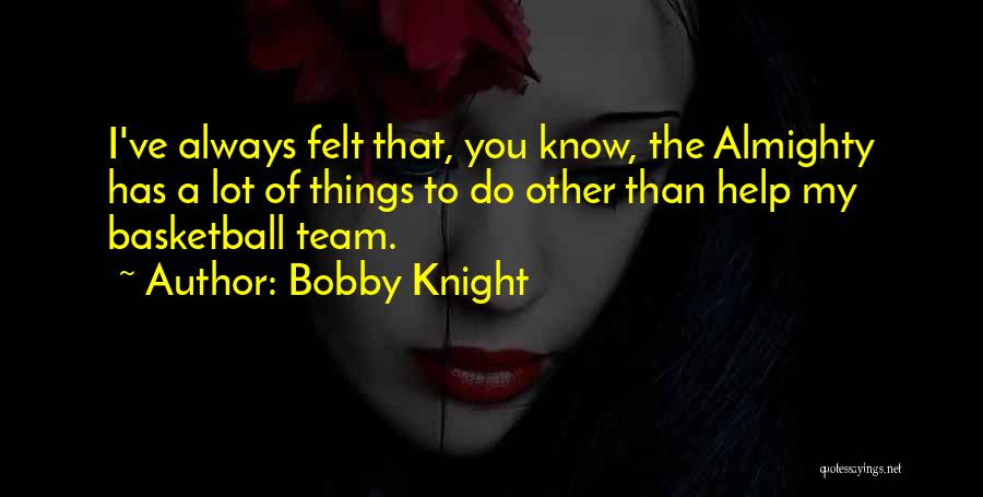 Bobby Knight Quotes: I've Always Felt That, You Know, The Almighty Has A Lot Of Things To Do Other Than Help My Basketball