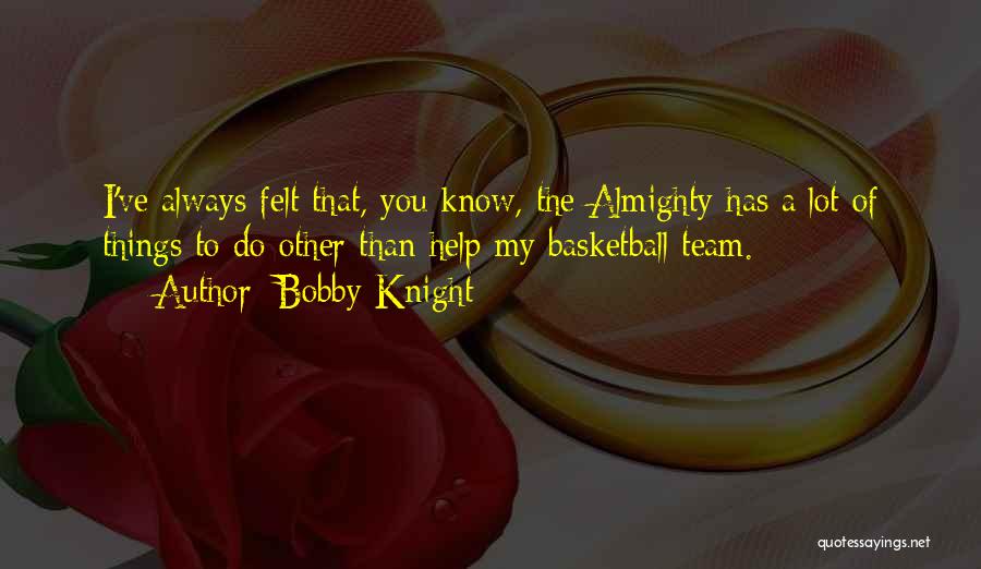Bobby Knight Quotes: I've Always Felt That, You Know, The Almighty Has A Lot Of Things To Do Other Than Help My Basketball