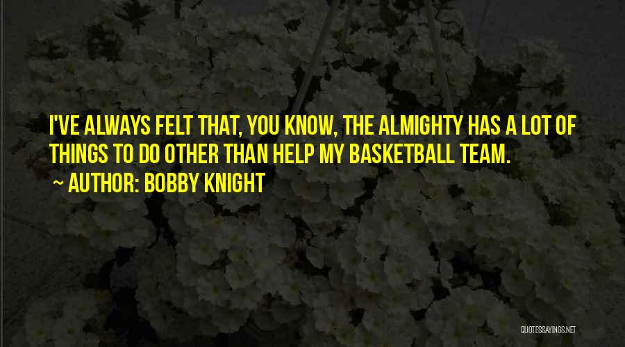 Bobby Knight Quotes: I've Always Felt That, You Know, The Almighty Has A Lot Of Things To Do Other Than Help My Basketball