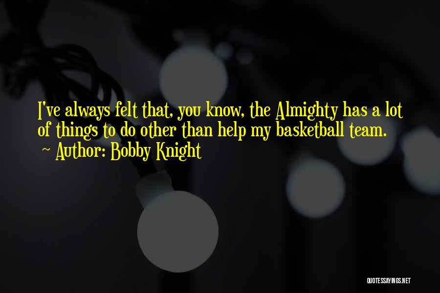 Bobby Knight Quotes: I've Always Felt That, You Know, The Almighty Has A Lot Of Things To Do Other Than Help My Basketball