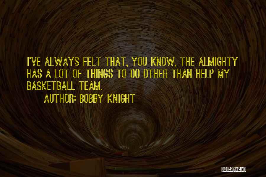 Bobby Knight Quotes: I've Always Felt That, You Know, The Almighty Has A Lot Of Things To Do Other Than Help My Basketball