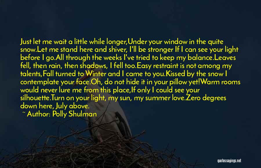 Polly Shulman Quotes: Just Let Me Wait A Little While Longer,under Your Window In The Quite Snow.let Me Stand Here And Shiver, I'll