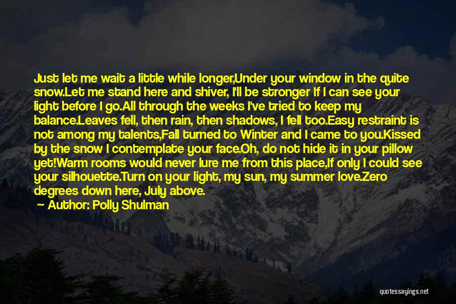 Polly Shulman Quotes: Just Let Me Wait A Little While Longer,under Your Window In The Quite Snow.let Me Stand Here And Shiver, I'll